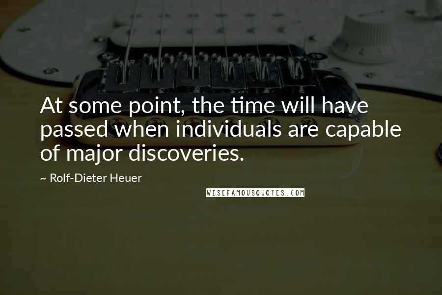 Rolf-Dieter Heuer Quotes: At some point, the time will have passed when individuals are capable of major discoveries.