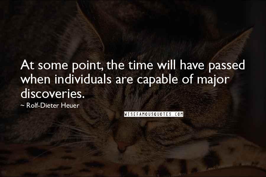 Rolf-Dieter Heuer Quotes: At some point, the time will have passed when individuals are capable of major discoveries.