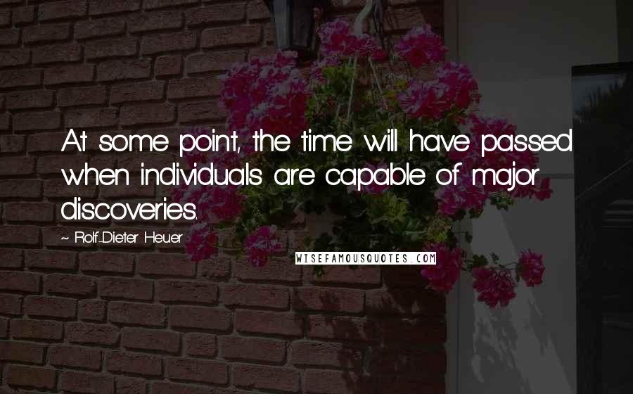 Rolf-Dieter Heuer Quotes: At some point, the time will have passed when individuals are capable of major discoveries.