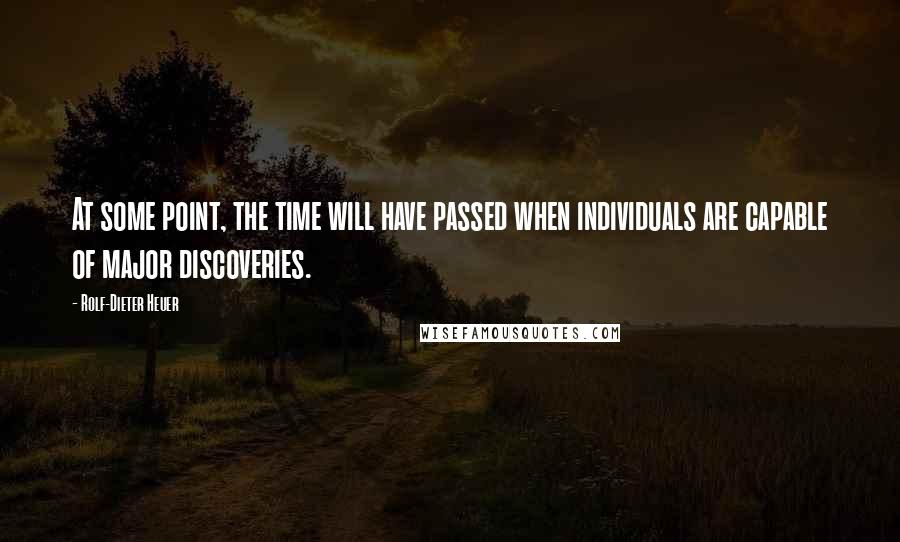 Rolf-Dieter Heuer Quotes: At some point, the time will have passed when individuals are capable of major discoveries.