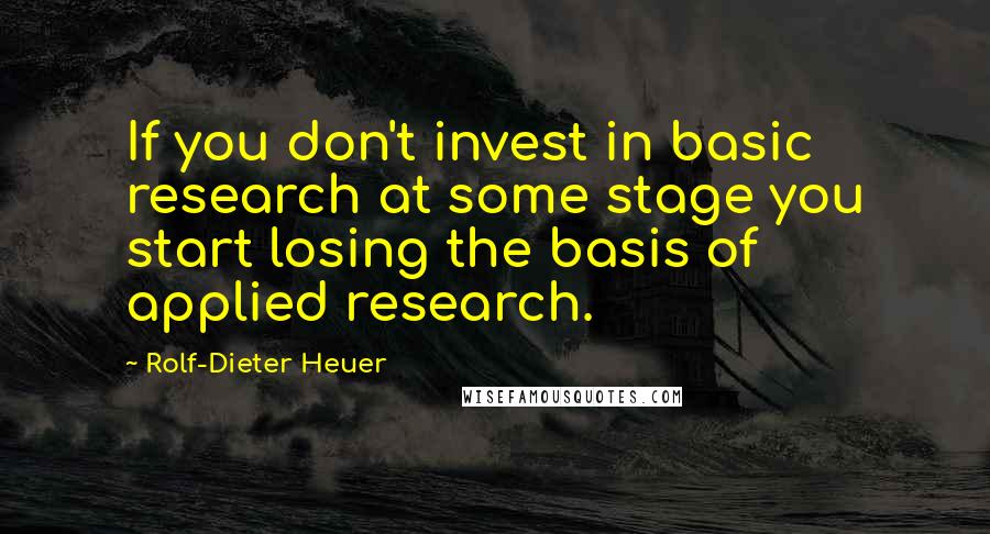 Rolf-Dieter Heuer Quotes: If you don't invest in basic research at some stage you start losing the basis of applied research.