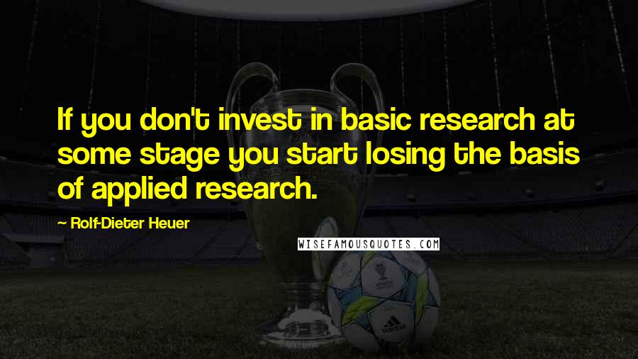 Rolf-Dieter Heuer Quotes: If you don't invest in basic research at some stage you start losing the basis of applied research.