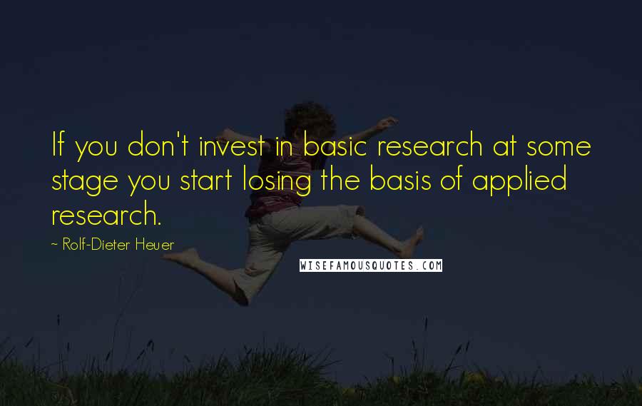 Rolf-Dieter Heuer Quotes: If you don't invest in basic research at some stage you start losing the basis of applied research.