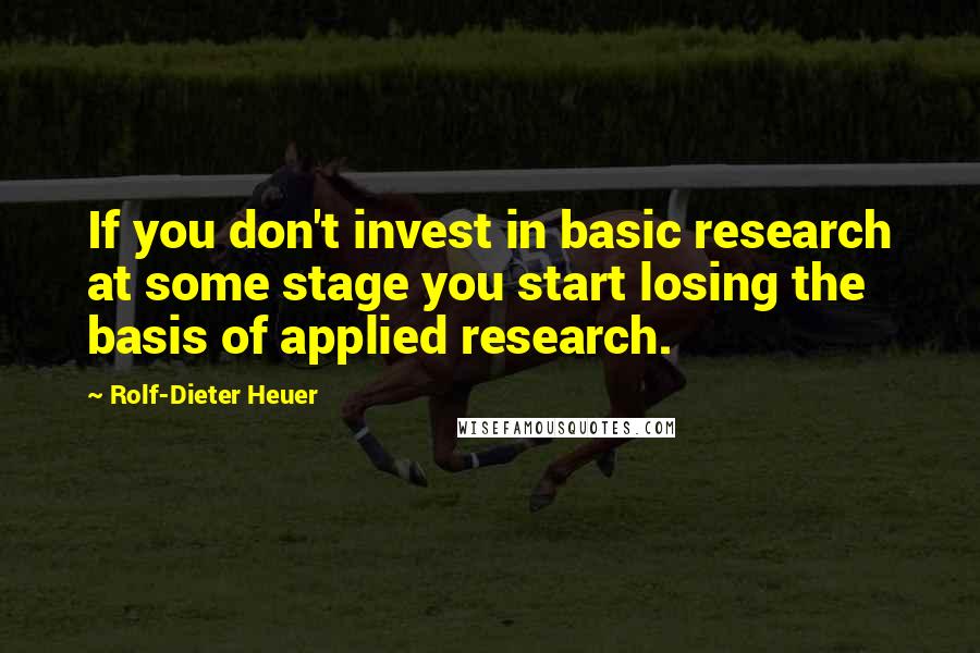 Rolf-Dieter Heuer Quotes: If you don't invest in basic research at some stage you start losing the basis of applied research.