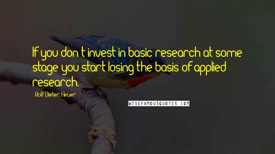 Rolf-Dieter Heuer Quotes: If you don't invest in basic research at some stage you start losing the basis of applied research.