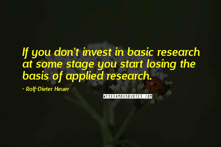 Rolf-Dieter Heuer Quotes: If you don't invest in basic research at some stage you start losing the basis of applied research.