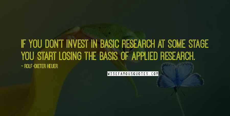 Rolf-Dieter Heuer Quotes: If you don't invest in basic research at some stage you start losing the basis of applied research.