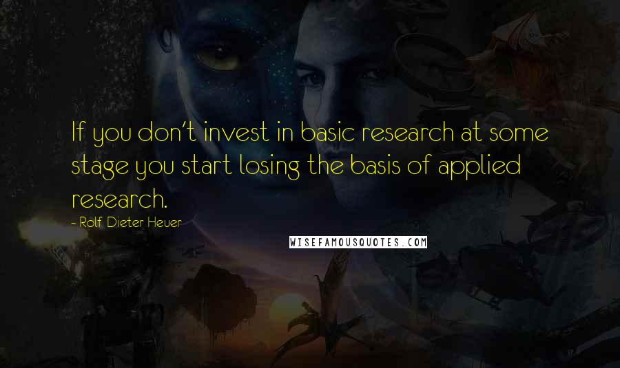 Rolf-Dieter Heuer Quotes: If you don't invest in basic research at some stage you start losing the basis of applied research.