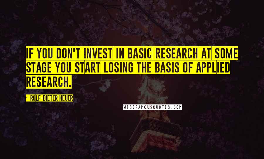 Rolf-Dieter Heuer Quotes: If you don't invest in basic research at some stage you start losing the basis of applied research.