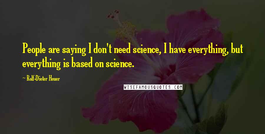 Rolf-Dieter Heuer Quotes: People are saying I don't need science, I have everything, but everything is based on science.