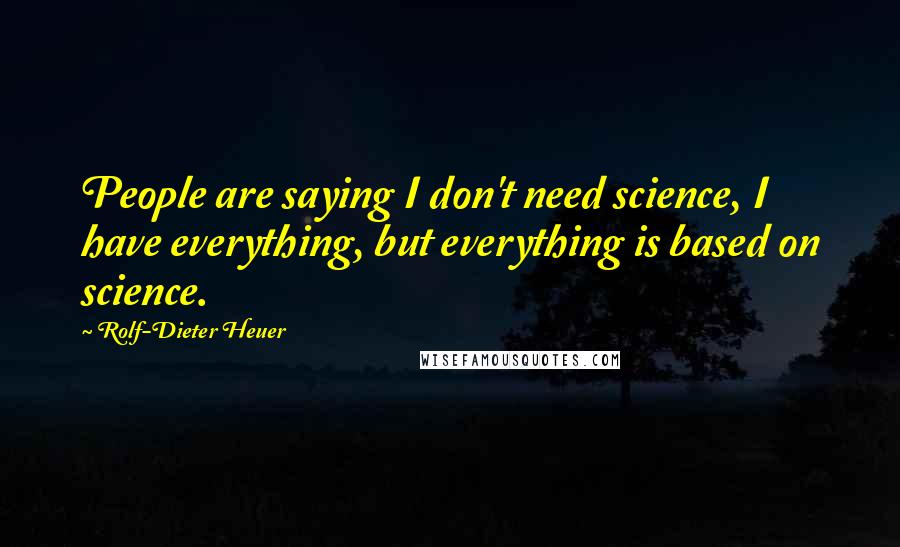 Rolf-Dieter Heuer Quotes: People are saying I don't need science, I have everything, but everything is based on science.