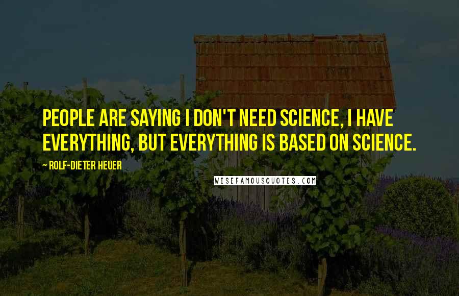 Rolf-Dieter Heuer Quotes: People are saying I don't need science, I have everything, but everything is based on science.