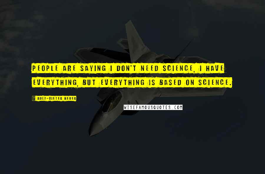 Rolf-Dieter Heuer Quotes: People are saying I don't need science, I have everything, but everything is based on science.