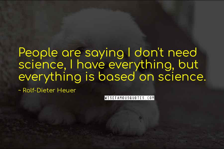 Rolf-Dieter Heuer Quotes: People are saying I don't need science, I have everything, but everything is based on science.