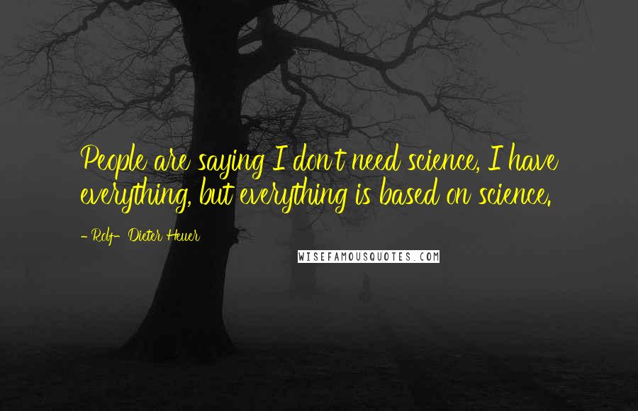 Rolf-Dieter Heuer Quotes: People are saying I don't need science, I have everything, but everything is based on science.