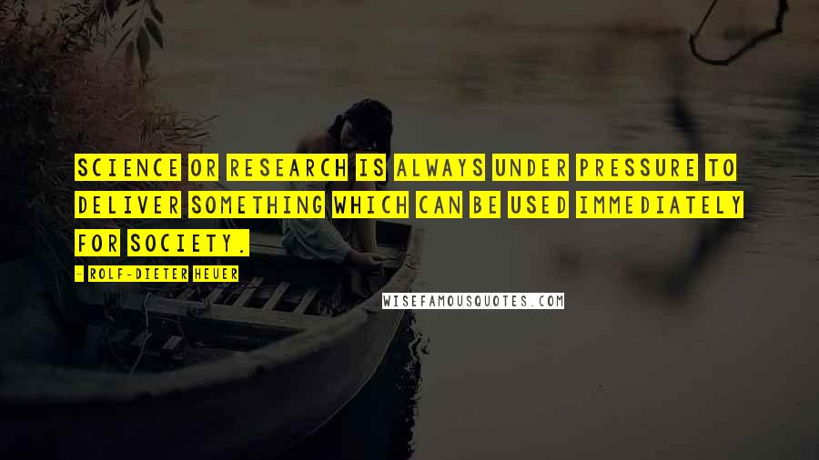 Rolf-Dieter Heuer Quotes: Science or research is always under pressure to deliver something which can be used immediately for society.