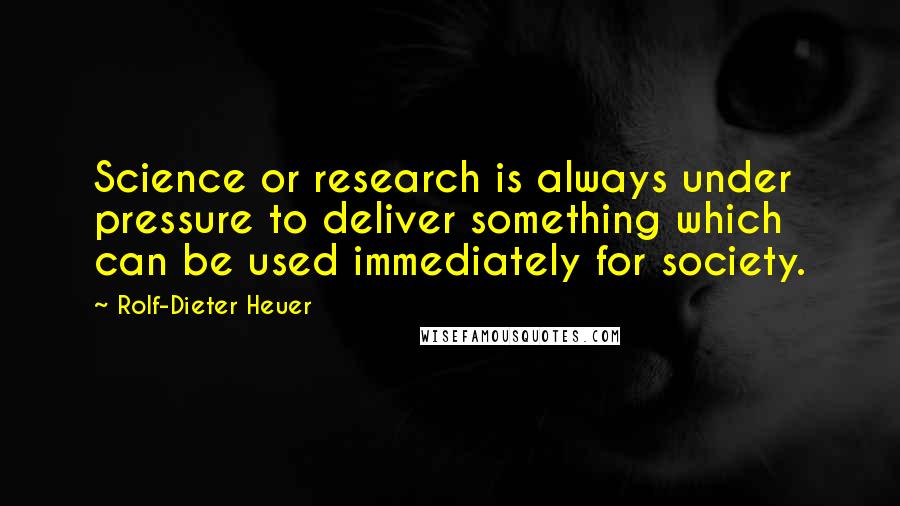 Rolf-Dieter Heuer Quotes: Science or research is always under pressure to deliver something which can be used immediately for society.