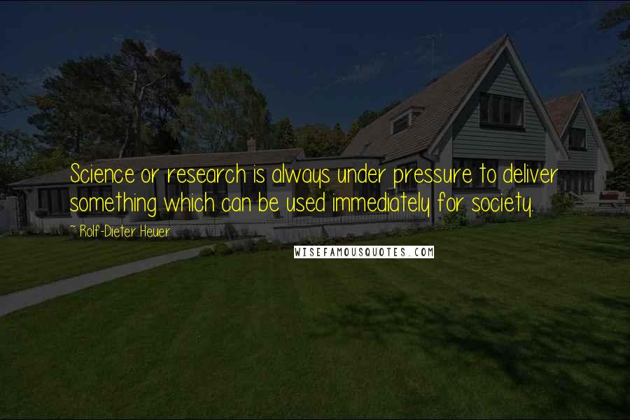 Rolf-Dieter Heuer Quotes: Science or research is always under pressure to deliver something which can be used immediately for society.