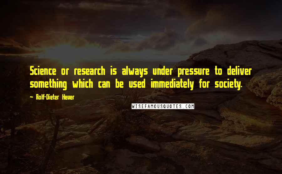 Rolf-Dieter Heuer Quotes: Science or research is always under pressure to deliver something which can be used immediately for society.