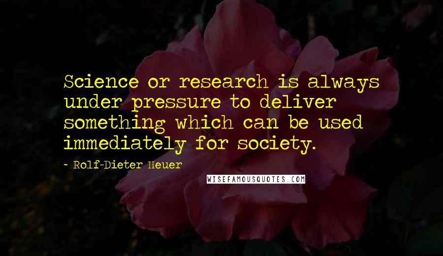 Rolf-Dieter Heuer Quotes: Science or research is always under pressure to deliver something which can be used immediately for society.