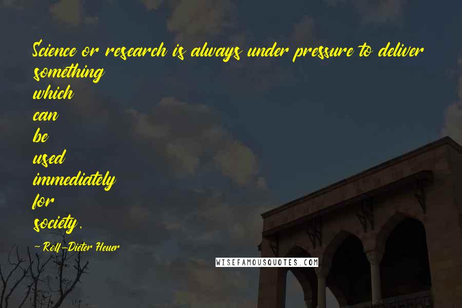 Rolf-Dieter Heuer Quotes: Science or research is always under pressure to deliver something which can be used immediately for society.