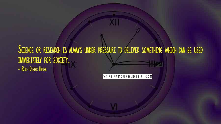 Rolf-Dieter Heuer Quotes: Science or research is always under pressure to deliver something which can be used immediately for society.