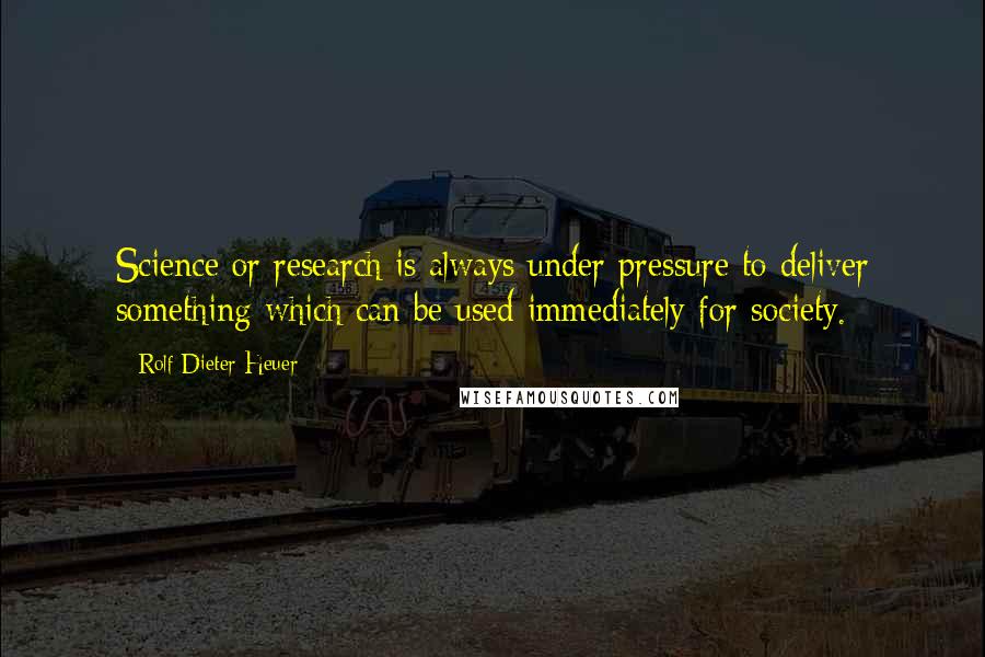 Rolf-Dieter Heuer Quotes: Science or research is always under pressure to deliver something which can be used immediately for society.