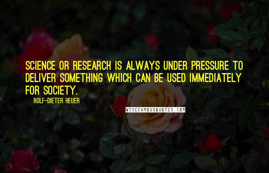 Rolf-Dieter Heuer Quotes: Science or research is always under pressure to deliver something which can be used immediately for society.