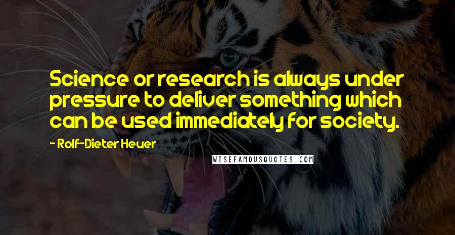 Rolf-Dieter Heuer Quotes: Science or research is always under pressure to deliver something which can be used immediately for society.
