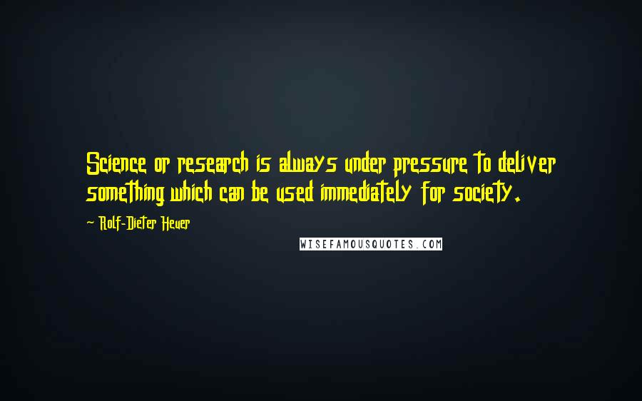 Rolf-Dieter Heuer Quotes: Science or research is always under pressure to deliver something which can be used immediately for society.