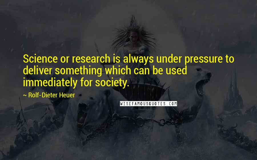 Rolf-Dieter Heuer Quotes: Science or research is always under pressure to deliver something which can be used immediately for society.