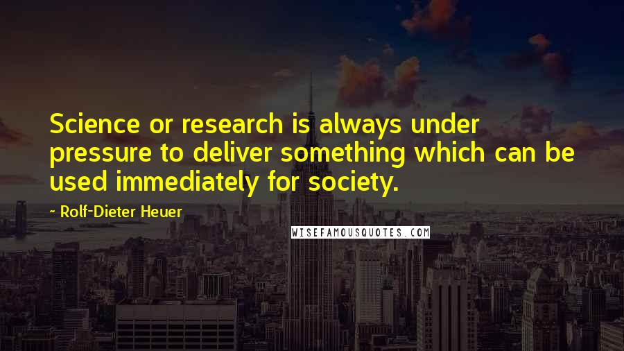 Rolf-Dieter Heuer Quotes: Science or research is always under pressure to deliver something which can be used immediately for society.