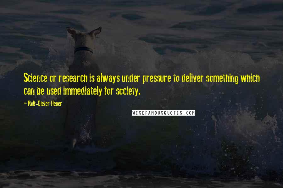 Rolf-Dieter Heuer Quotes: Science or research is always under pressure to deliver something which can be used immediately for society.