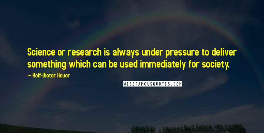 Rolf-Dieter Heuer Quotes: Science or research is always under pressure to deliver something which can be used immediately for society.