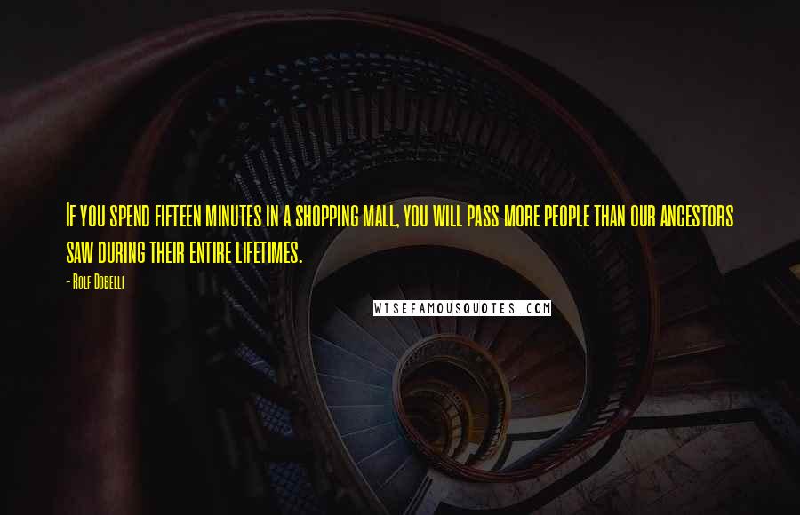 Rolf Dobelli Quotes: If you spend fifteen minutes in a shopping mall, you will pass more people than our ancestors saw during their entire lifetimes.