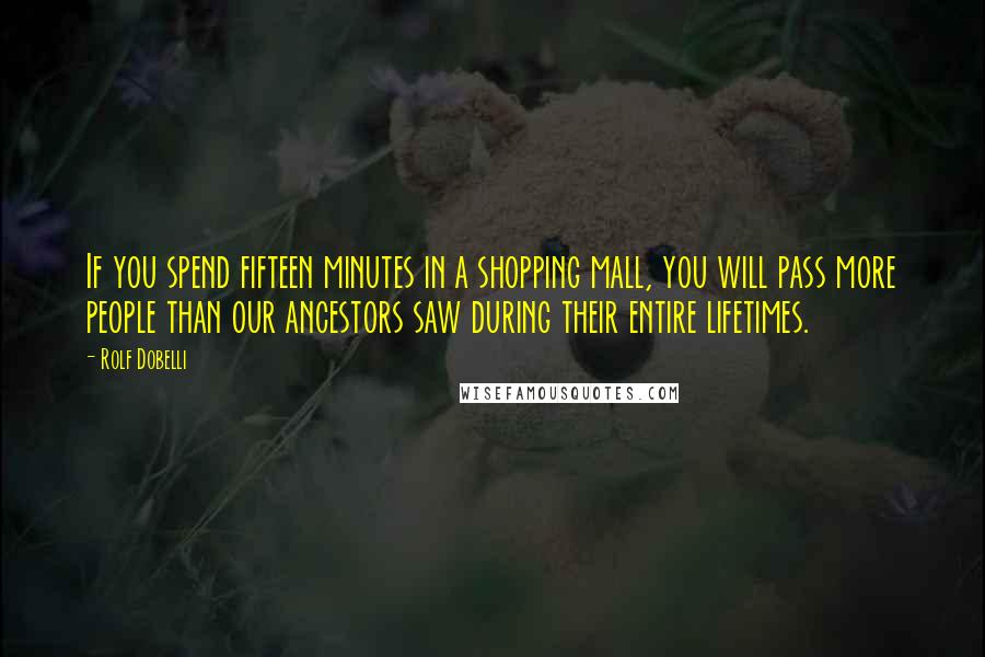 Rolf Dobelli Quotes: If you spend fifteen minutes in a shopping mall, you will pass more people than our ancestors saw during their entire lifetimes.