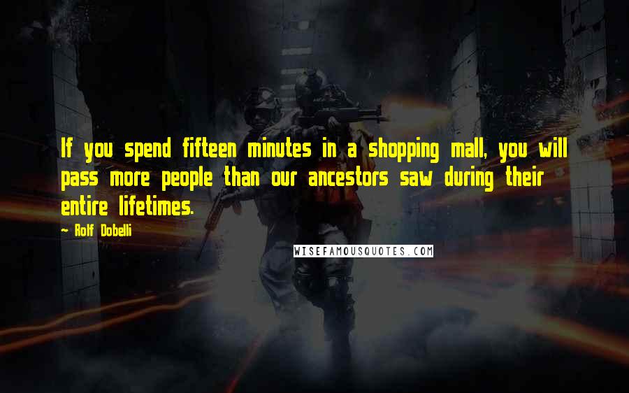 Rolf Dobelli Quotes: If you spend fifteen minutes in a shopping mall, you will pass more people than our ancestors saw during their entire lifetimes.