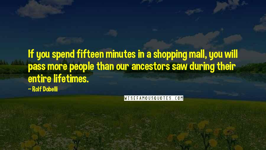 Rolf Dobelli Quotes: If you spend fifteen minutes in a shopping mall, you will pass more people than our ancestors saw during their entire lifetimes.