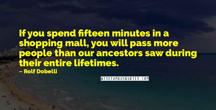 Rolf Dobelli Quotes: If you spend fifteen minutes in a shopping mall, you will pass more people than our ancestors saw during their entire lifetimes.
