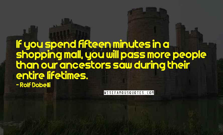 Rolf Dobelli Quotes: If you spend fifteen minutes in a shopping mall, you will pass more people than our ancestors saw during their entire lifetimes.