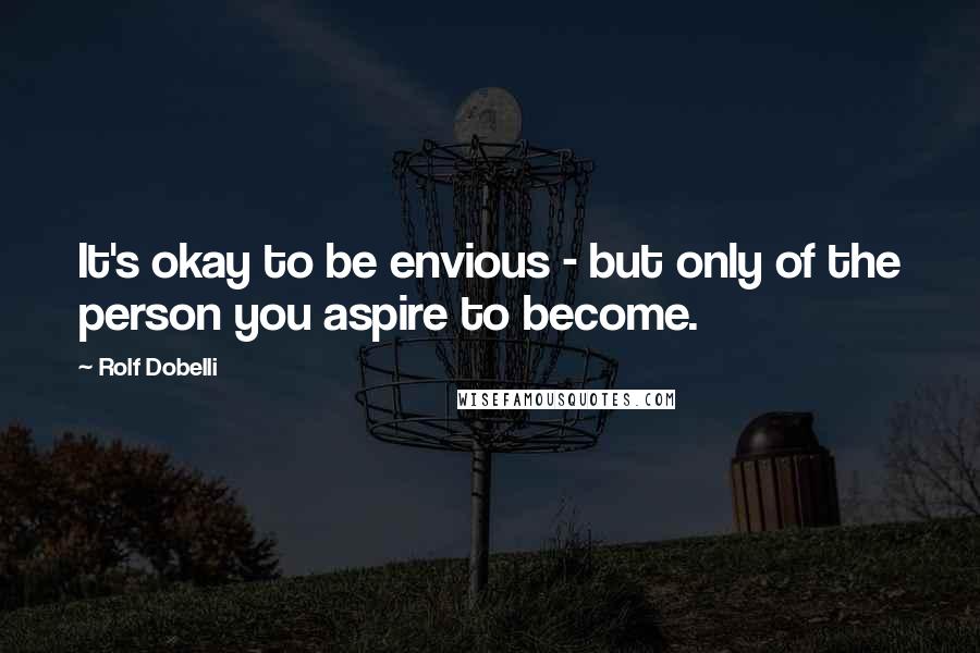 Rolf Dobelli Quotes: It's okay to be envious - but only of the person you aspire to become.