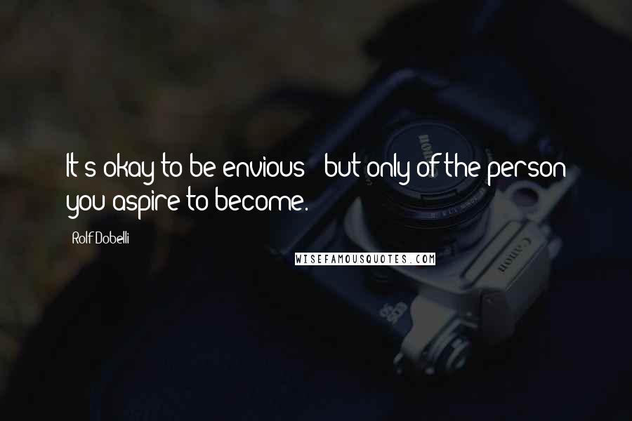 Rolf Dobelli Quotes: It's okay to be envious - but only of the person you aspire to become.