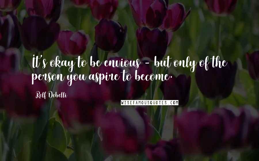 Rolf Dobelli Quotes: It's okay to be envious - but only of the person you aspire to become.