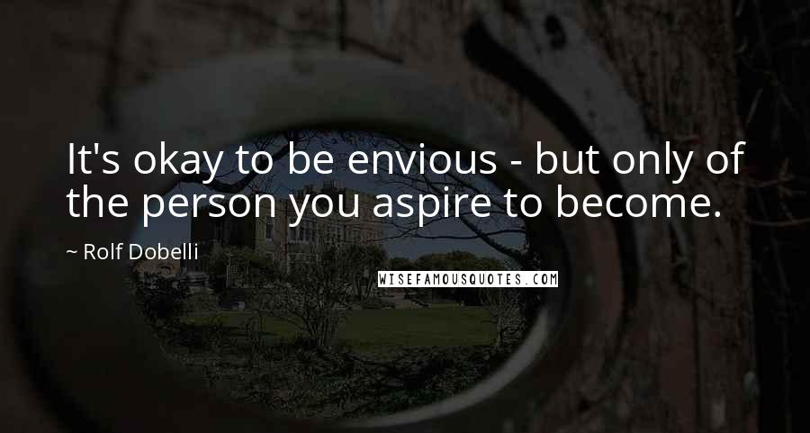 Rolf Dobelli Quotes: It's okay to be envious - but only of the person you aspire to become.