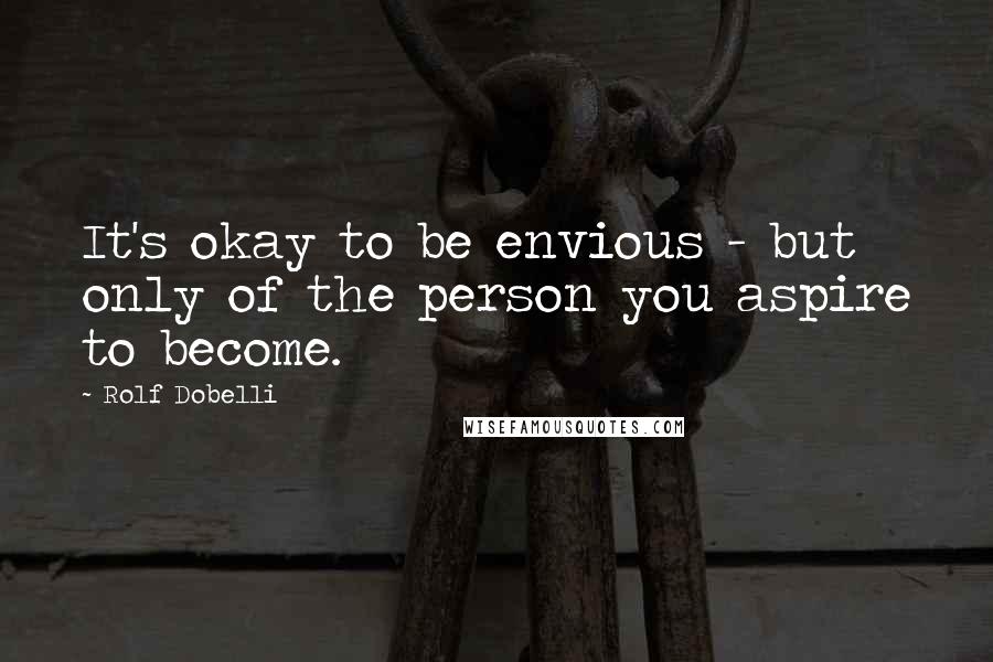 Rolf Dobelli Quotes: It's okay to be envious - but only of the person you aspire to become.