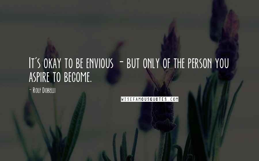 Rolf Dobelli Quotes: It's okay to be envious - but only of the person you aspire to become.