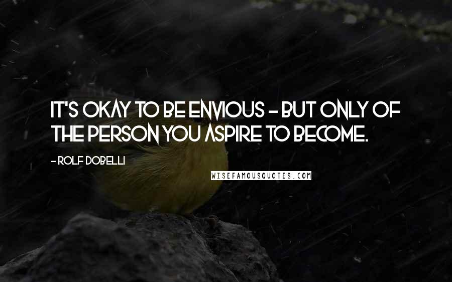 Rolf Dobelli Quotes: It's okay to be envious - but only of the person you aspire to become.