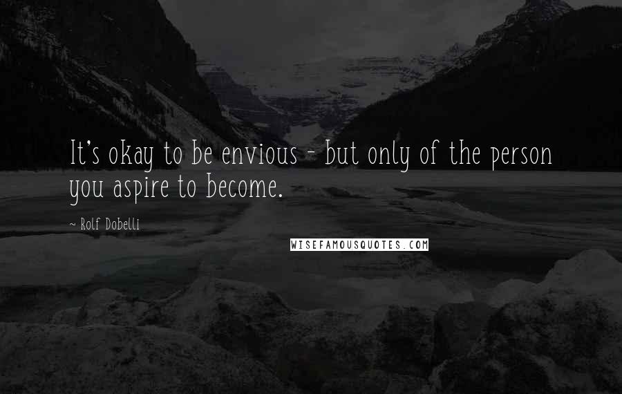 Rolf Dobelli Quotes: It's okay to be envious - but only of the person you aspire to become.