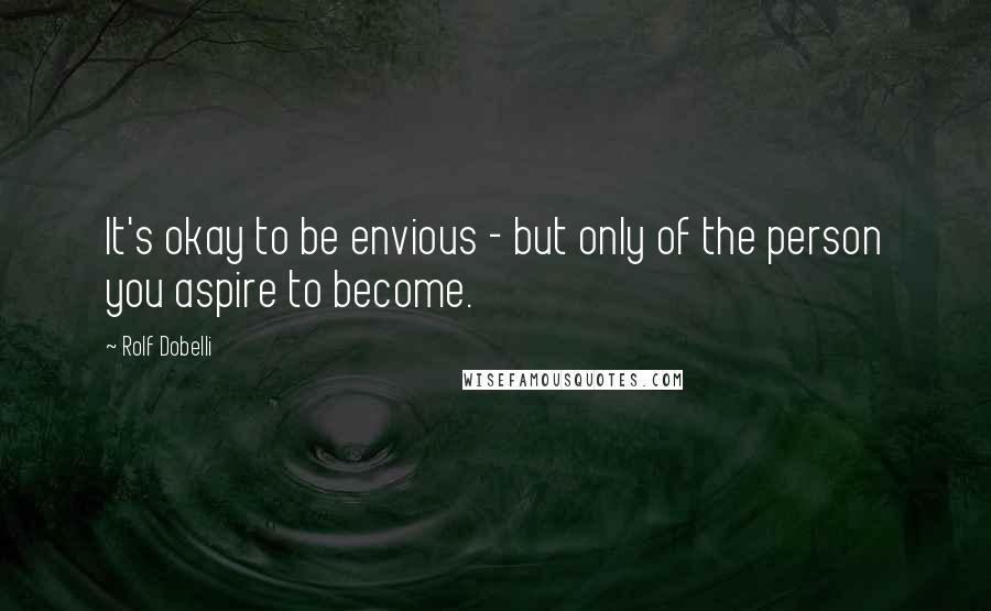 Rolf Dobelli Quotes: It's okay to be envious - but only of the person you aspire to become.