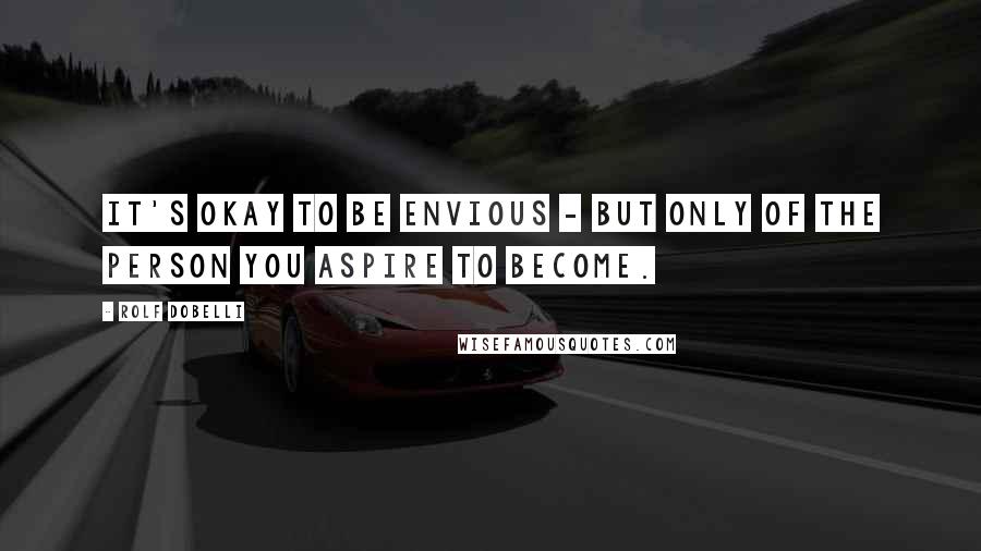 Rolf Dobelli Quotes: It's okay to be envious - but only of the person you aspire to become.